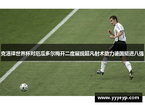 克洛泽世界杯对厄瓜多尔梅开二度展现超凡射术助力德国挺进八强