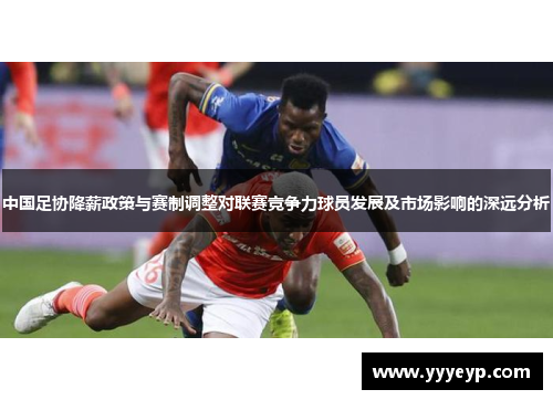 中国足协降薪政策与赛制调整对联赛竞争力球员发展及市场影响的深远分析