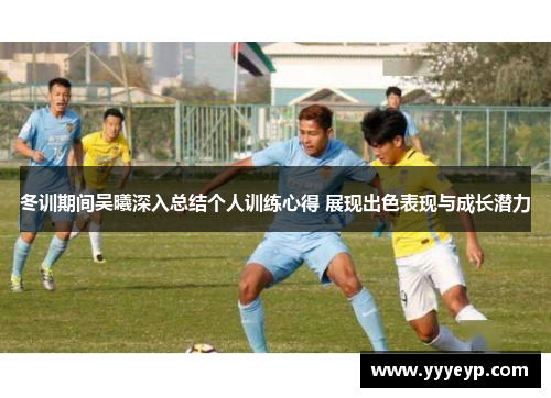 冬训期间吴曦深入总结个人训练心得 展现出色表现与成长潜力