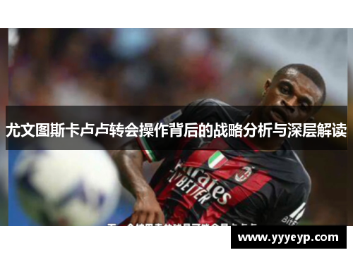 尤文图斯卡卢卢转会操作背后的战略分析与深层解读