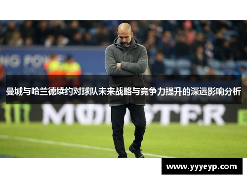 曼城与哈兰德续约对球队未来战略与竞争力提升的深远影响分析