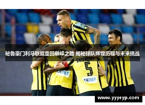 秘鲁豪门利马联盟重回巅峰之路 揭秘球队辉煌历程与未来挑战 秘鲁豪门利马联盟重回巅峰之路 揭秘球队辉煌历程与未来挑战