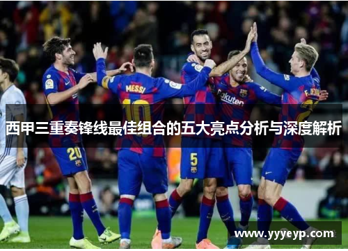 西甲三重奏锋线最佳组合的五大亮点分析与深度解析 西甲三重奏锋线最佳组合的五大亮点分析与深度解析