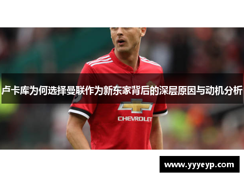 卢卡库为何选择曼联作为新东家背后的深层原因与动机分析