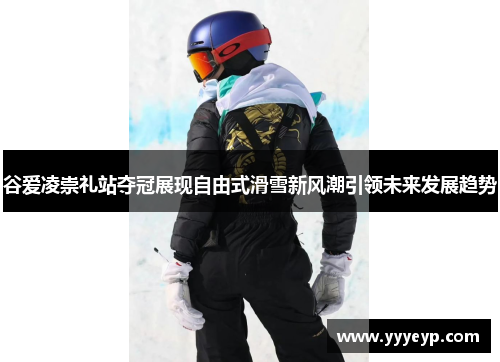 谷爱凌崇礼站夺冠展现自由式滑雪新风潮引领未来发展趋势
