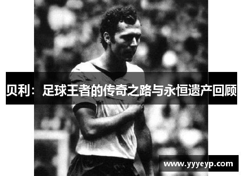 贝利：足球王者的传奇之路与永恒遗产回顾
