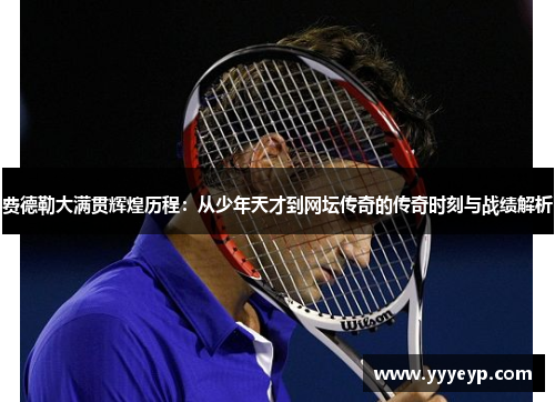 费德勒大满贯辉煌历程：从少年天才到网坛传奇的传奇时刻与战绩解析