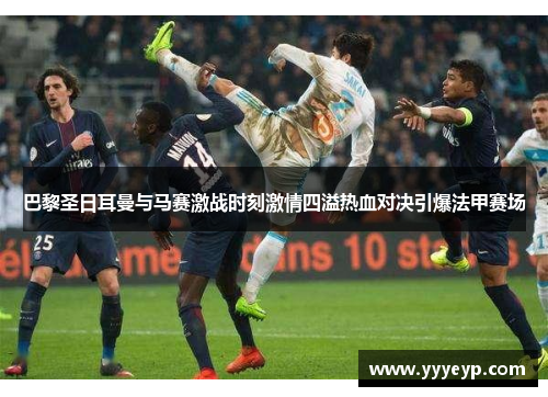 巴黎圣日耳曼与马赛激战时刻激情四溢热血对决引爆法甲赛场 巴黎圣日耳曼与马赛激战时刻激情四溢热血对决引爆法甲赛场