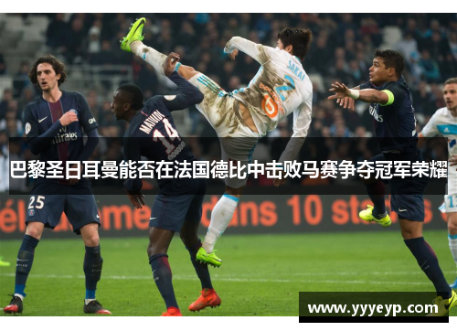 巴黎圣日耳曼能否在法国德比中击败马赛争夺冠军荣耀