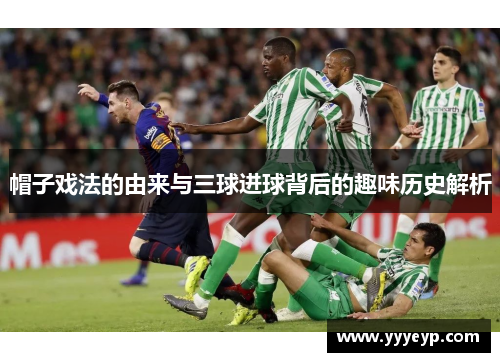 帽子戏法的由来与三球进球背后的趣味历史解析 帽子戏法的由来与三球进球背后的趣味历史解析