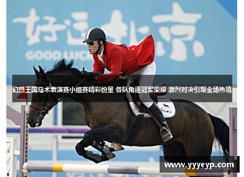幻想王国马术表演赛小组赛精彩纷呈 各队角逐冠军荣耀 激烈对决引爆全场热情 幻想王国马术表演赛小组赛精彩纷呈 各队角逐冠军荣耀 激烈对决引爆全场热情