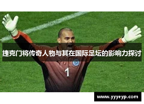 捷克门将传奇人物与其在国际足坛的影响力探讨 捷克门将传奇人物与其在国际足坛的影响力探讨
