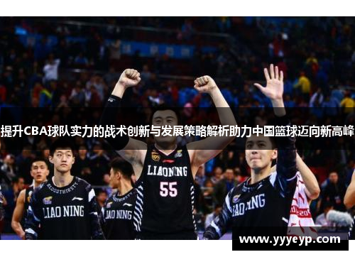 提升CBA球队实力的战术创新与发展策略解析助力中国篮球迈向新高峰