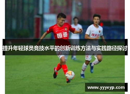 提升年轻球员竞技水平的创新训练方法与实践路径探讨 提升年轻球员竞技水平的创新训练方法与实践路径探讨