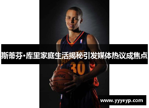 斯蒂芬·库里家庭生活揭秘引发媒体热议成焦点
