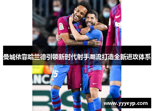 曼城依靠哈兰德引领新时代射手潮流打造全新进攻体系