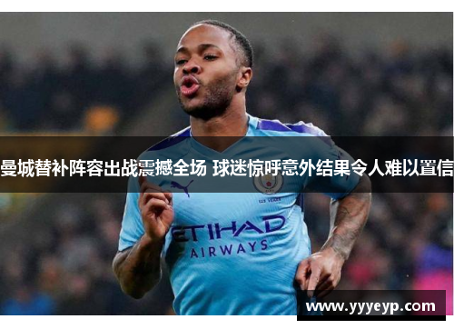 曼城替补阵容出战震撼全场 球迷惊呼意外结果令人难以置信