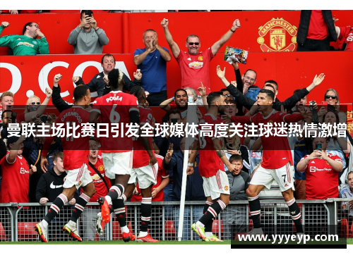 曼联主场比赛日引发全球媒体高度关注球迷热情激增
