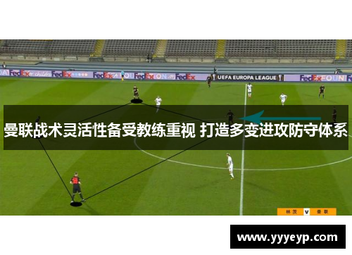 曼联战术灵活性备受教练重视 打造多变进攻防守体系