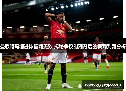 曼联阿玛德进球被判无效 揭秘争议时刻背后的裁判判罚分析