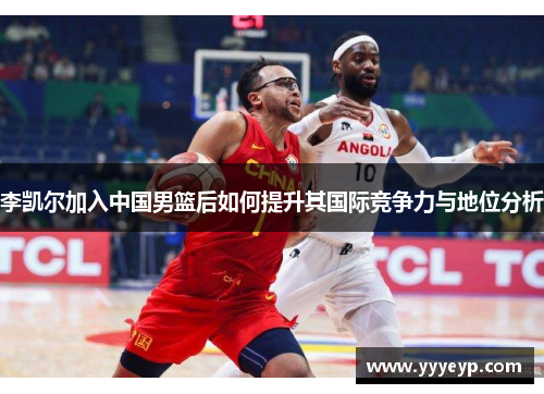 李凯尔加入中国男篮后如何提升其国际竞争力与地位分析