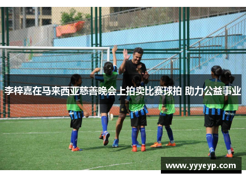 李梓嘉在马来西亚慈善晚会上拍卖比赛球拍 助力公益事业 李梓嘉在马来西亚慈善晚会上拍卖比赛球拍 助力公益事业