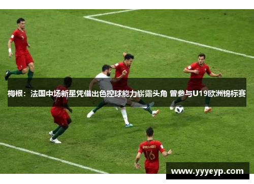 梅根:法国中场新星凭借出色控球能力崭露头角 曾参与U19欧洲锦标赛 梅根:法国中场新星凭借出色控球能力崭露头角 曾参与U19欧洲锦标赛