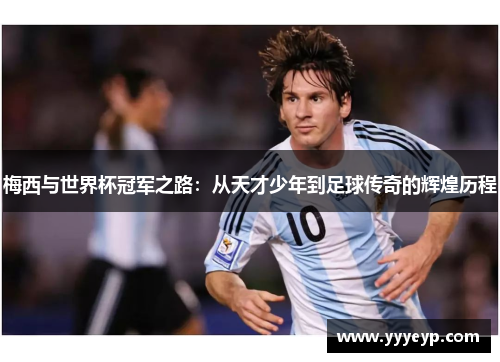 梅西与世界杯冠军之路：从天才少年到足球传奇的辉煌历程