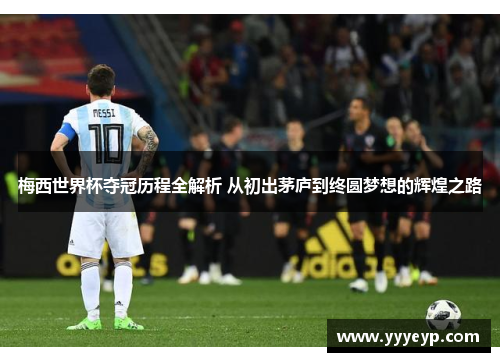 梅西世界杯夺冠历程全解析 从初出茅庐到终圆梦想的辉煌之路