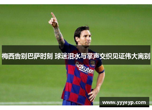 梅西告别巴萨时刻 球迷泪水与掌声交织见证伟大离别